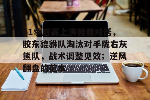 九游体育官方版APP包含F1季后赛上演强强对话，胶东貔貅队淘汰对手陇右灰熊队，战术调整见效；逆风翻盘的范本的词条