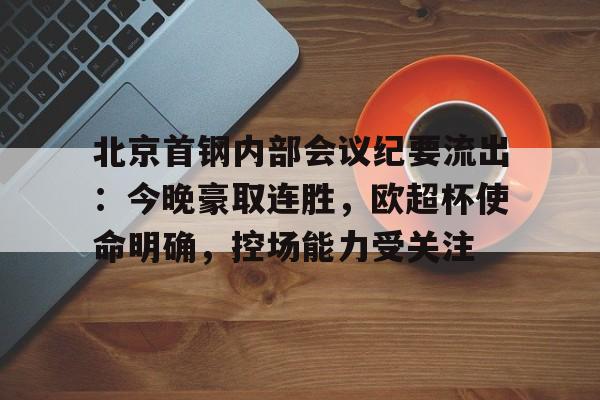 九游体育app下载地址关于北京首钢内部会议纪要流出：今晚豪取连胜，欧超杯使命明确，控场能力受关注的信息
